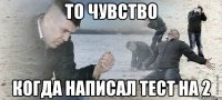 ТО ЧУВСТВО КОГДА НАПИСАЛ ТЕСТ НА 2