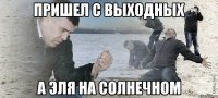 Пришел с выходных а Эля на Солнечном