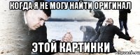 Когда я не могу найти оригинал ЭТОЙ КАРТИНКИ