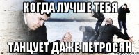 Когда лучше тебя Танцует даже Петросян