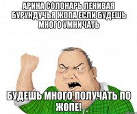 арина солонарь ленивая бурундучья жопа если будешь много умничать будешь много получать по жопе!