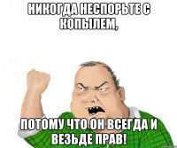 никогда неспорьте с копылем, потому что он всегда и везьде прав!