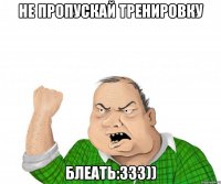 не пропускай тренировку блеать:333))