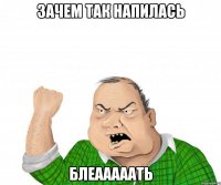зачем так напилась блеааааать