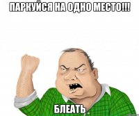 паркуйся на одно место!!! блеать