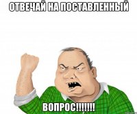 отвечай на поставленный вопрос!!!