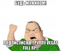 будь мужиком! подписуйся в группу vegas full rp!!