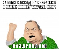 заполни зоны для текста ниже и нажми кнопку "создать мем". п о з д р а в л я ю!