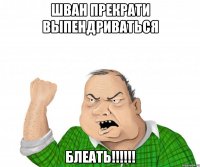 шван прекрати выпендриваться блеать!!!