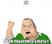 9б я вам побалуюсь блеать!!