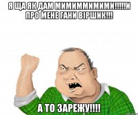 я ща як дам мимиммимими!!!и про мене гани віршик!!! а то зарежу!!!