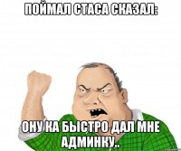 поймал стаса сказал: ону ка быстро дал мне админку..