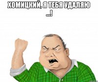 хомицкий, я тебя удаляю ...! 