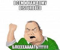 всем и каждому disturbbed блееееаааать!!!111