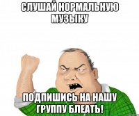 Слушай Нормальную Музыку Подпишись на нашу группу Блеать!