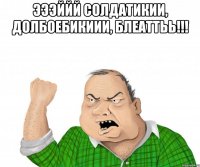 ЭЭЭййй солдатикии, долбоебикиии, блеаттьь!!! 