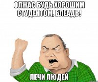 Олжас будь хорошим студентом, блеадь! лечи людей