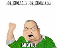 РОДИ САМА! РОДИ В ЛЕСУ! БЛЕАТЬ!