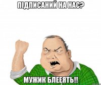 Підписаний на нас? Мужик блееять!!