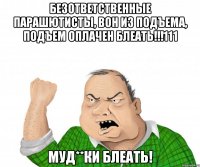 Безответственные парашютисты, вон из подъема, подъем оплачен блеать!!!111 МУД**КИ БЛЕАТЬ!