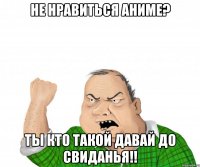 Не нравиться аниме? Ты кто такой давай до свиданья!!