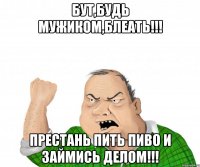 Бут,будь мужиком,блеать!!! Престань пить пиво и займись делом!!!