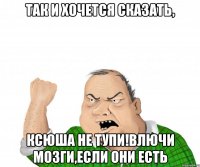 Так и хочется сказать, КСЮША НЕ ТУПИ!ВЛЮЧИ МОЗГИ,ЕСЛИ ОНИ ЕСТЬ