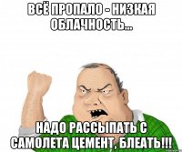 Всё пропало - низкая облачность... Надо рассыпать с самолета цемент, блеать!!!