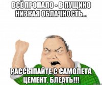 Всё пропало - в Пущино низкая облачность... Рассыпайте с самолета цемент, блеать!!!