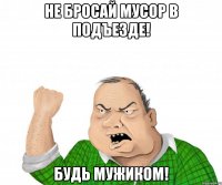 Не бросай мусор в подъезде! Будь мужиком!