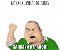 я тебе сука покажу заказуй страпон!