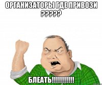 Организаторы где привози ????? блеать!!!!!!!!!!!