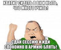 хватит сидеть в вк и ныть, что много учить! сдай сессию и иди спокойно в армию блять!