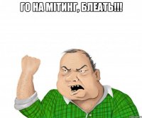 го на мітинг, блеать!!! 