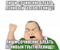 ПИШИ СОЧИНЕНИЕ БЛЕАТЬ, ЛЕНИВЫЙ ТУЫТЮЛЕНИЩЕ! ПИШИ СОЧИНЕНИЕ БЛЕАТЬ, ЛЕНИВЫЙ ТУЫТЮЛЕНИЩЕ!