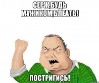 Серж,будь мужиком,блеать! Постригись!