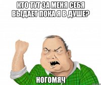 Кто тут за меня себя выдает пока я в душе? Ногомяч