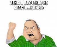 деньги на стекло не класть....блеать 