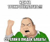 ИДИ НА ТРЕНИРОВКУ,БЛЕАТЬ!!! СТРЕЛЯЙ В ЛЮДЕЙ, БЛЕАТЬ!