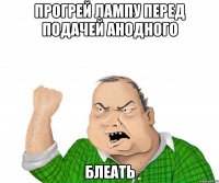 Прогрей лампу перед подачей анодного Блеать