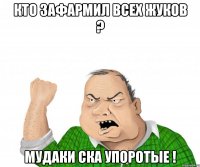 кто зафармил всех жуков ? мудаки ска упоротые !