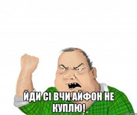  Йди сі вчи айфон не куплю!