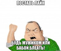 Поставь лайк Будь мужиком или бабой,блеать!