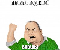 пернул с подливой блеадь!