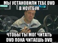 Мы установили тебе DVD в ноутбук Чтобы ты мог читать DVD пока читаешь DVD