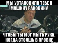 мы установили тебе в машину раковину чтобы ты мог мыть руки, когда стоишь в пробке