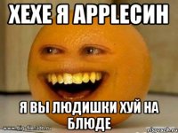 хехе я appleсин я вы людишки хуй на блюде