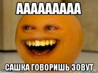 ааааааааа сашка говоришь зовут