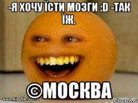 -я хочу їсти мозги :d -так їж. ©москва