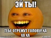 эй ты! тебе отрежут голову! ха ха ха